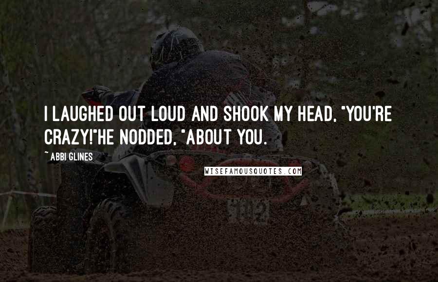 Abbi Glines Quotes: I laughed out loud and shook my head, "You're crazy!"He nodded, "About you.