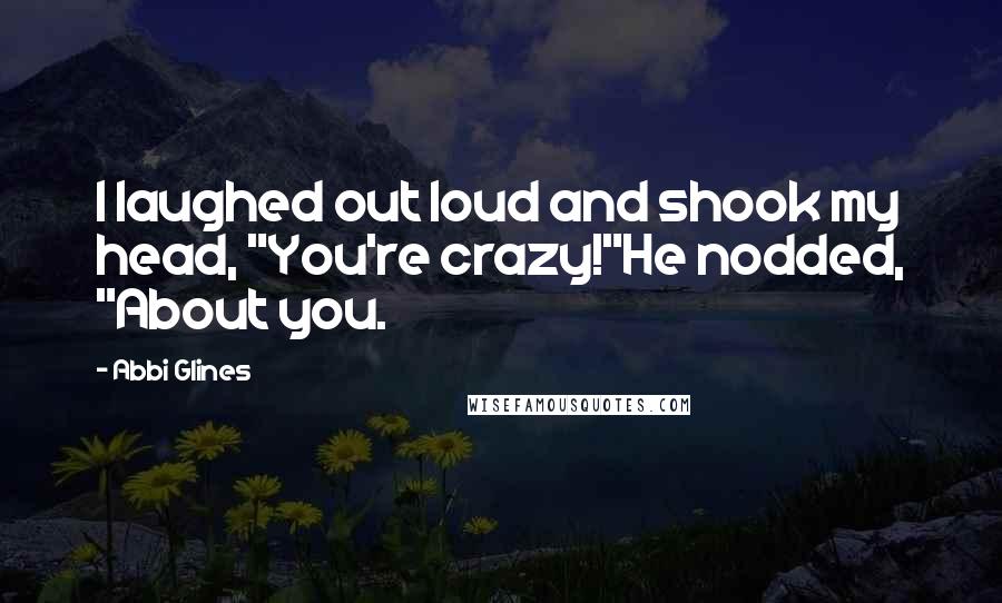 Abbi Glines Quotes: I laughed out loud and shook my head, "You're crazy!"He nodded, "About you.