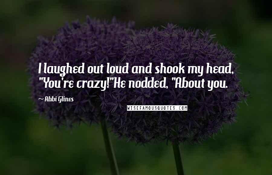 Abbi Glines Quotes: I laughed out loud and shook my head, "You're crazy!"He nodded, "About you.