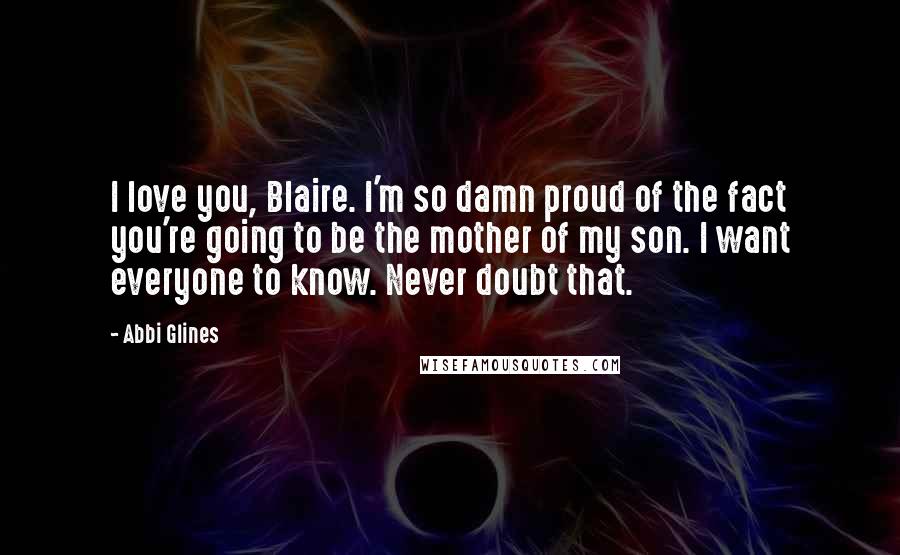 Abbi Glines Quotes: I love you, Blaire. I'm so damn proud of the fact you're going to be the mother of my son. I want everyone to know. Never doubt that.