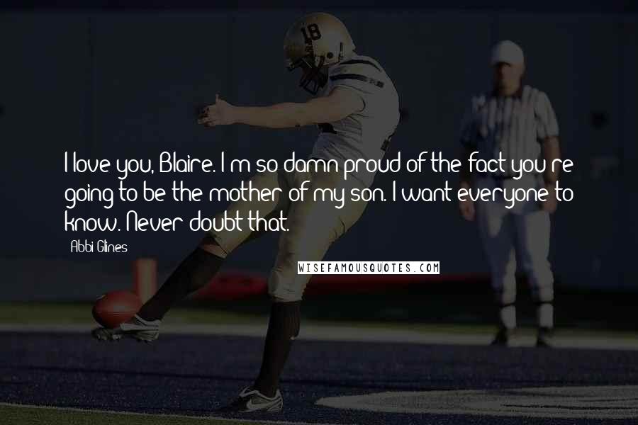 Abbi Glines Quotes: I love you, Blaire. I'm so damn proud of the fact you're going to be the mother of my son. I want everyone to know. Never doubt that.