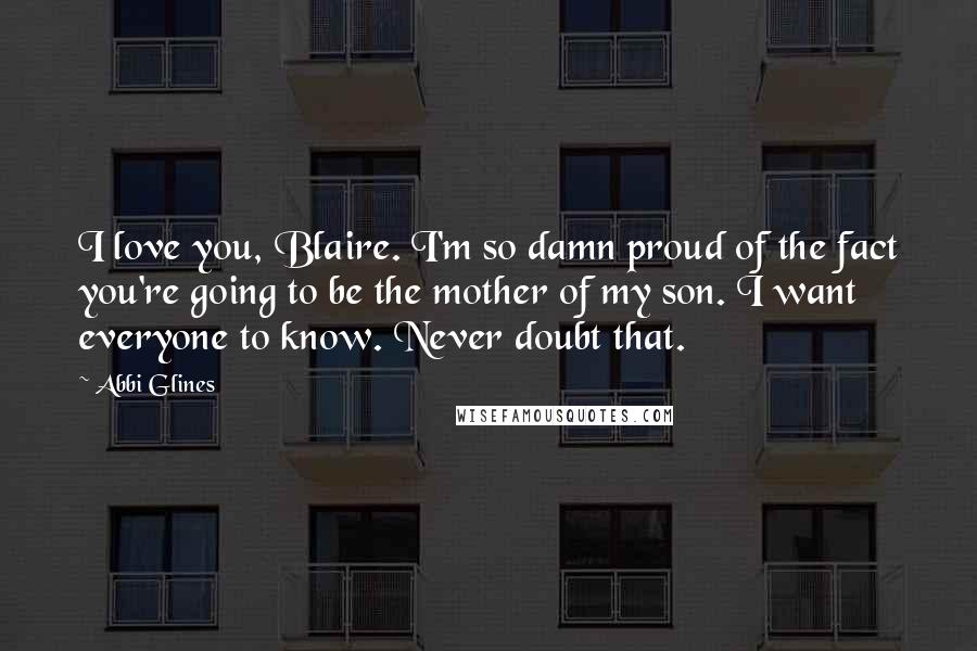 Abbi Glines Quotes: I love you, Blaire. I'm so damn proud of the fact you're going to be the mother of my son. I want everyone to know. Never doubt that.