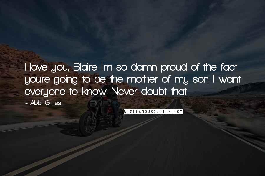 Abbi Glines Quotes: I love you, Blaire. I'm so damn proud of the fact you're going to be the mother of my son. I want everyone to know. Never doubt that.