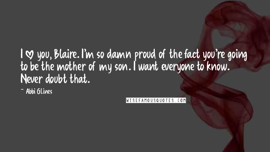 Abbi Glines Quotes: I love you, Blaire. I'm so damn proud of the fact you're going to be the mother of my son. I want everyone to know. Never doubt that.