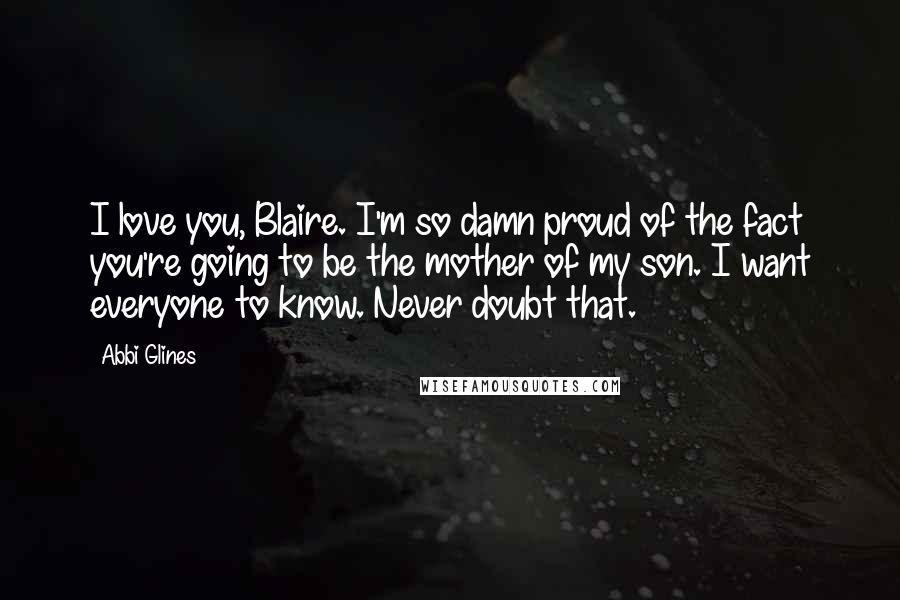 Abbi Glines Quotes: I love you, Blaire. I'm so damn proud of the fact you're going to be the mother of my son. I want everyone to know. Never doubt that.