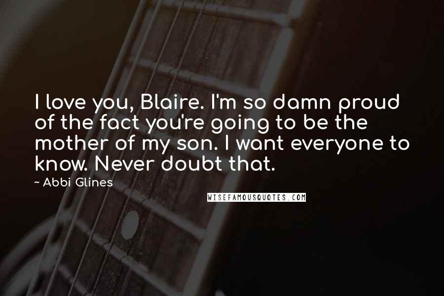 Abbi Glines Quotes: I love you, Blaire. I'm so damn proud of the fact you're going to be the mother of my son. I want everyone to know. Never doubt that.