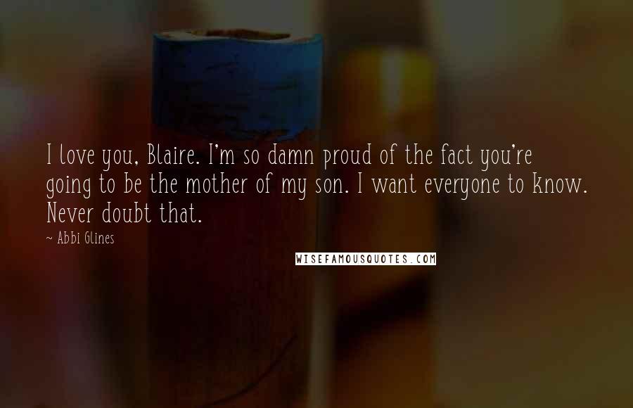 Abbi Glines Quotes: I love you, Blaire. I'm so damn proud of the fact you're going to be the mother of my son. I want everyone to know. Never doubt that.