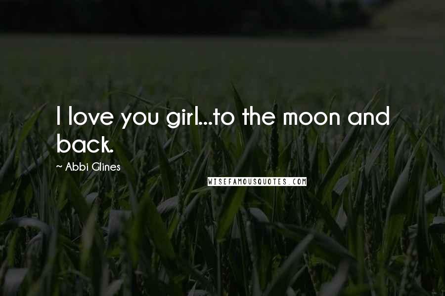 Abbi Glines Quotes: I love you girl...to the moon and back.