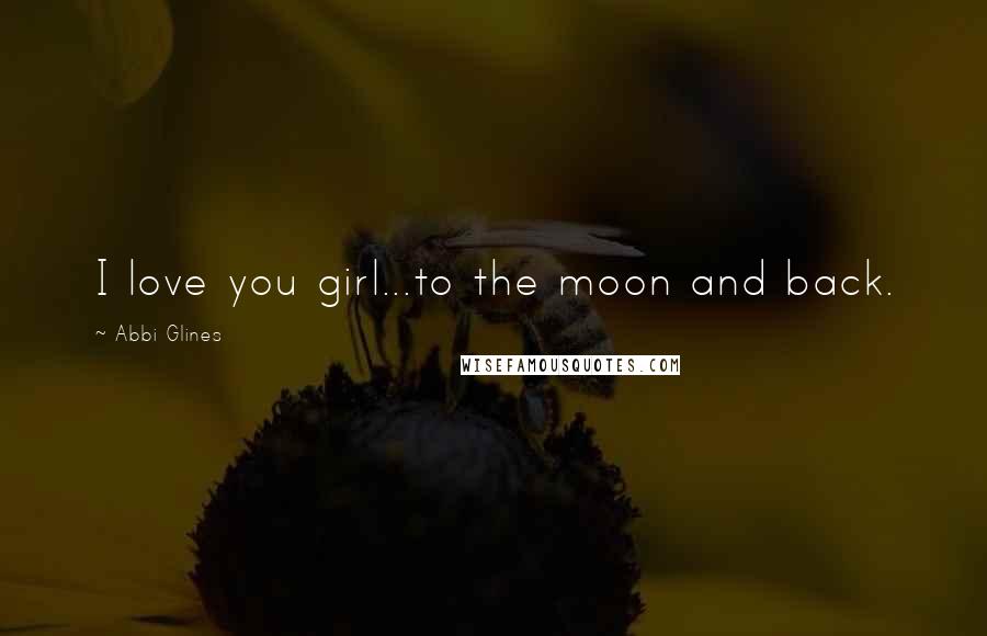 Abbi Glines Quotes: I love you girl...to the moon and back.