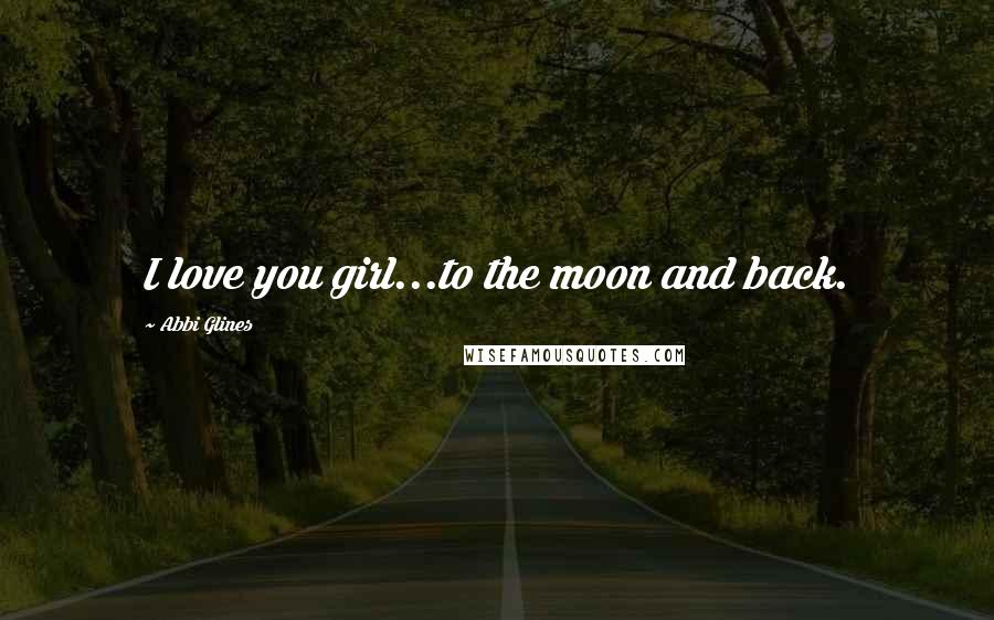 Abbi Glines Quotes: I love you girl...to the moon and back.