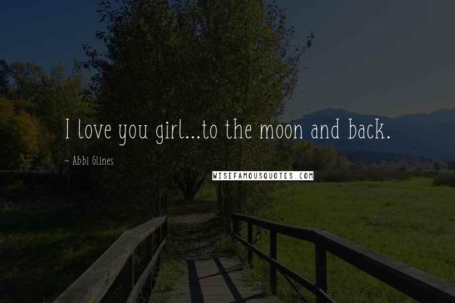 Abbi Glines Quotes: I love you girl...to the moon and back.