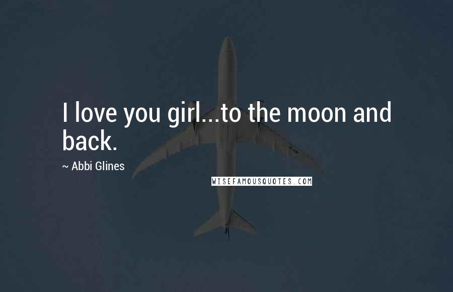 Abbi Glines Quotes: I love you girl...to the moon and back.