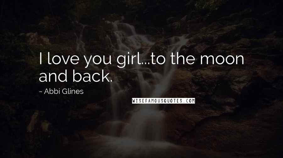 Abbi Glines Quotes: I love you girl...to the moon and back.