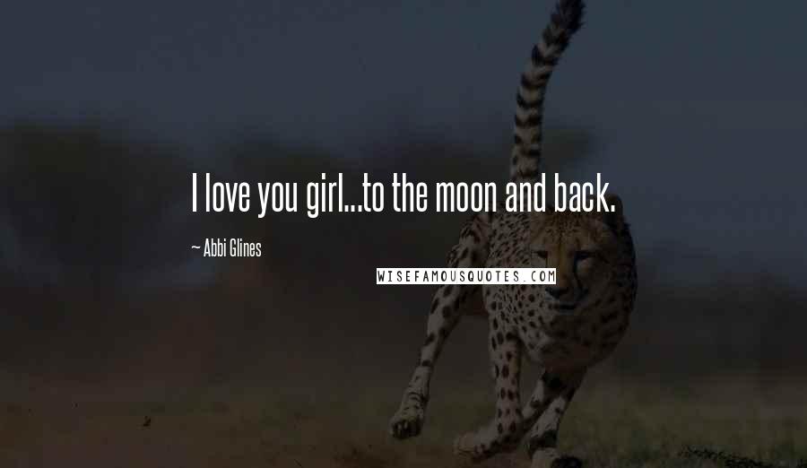 Abbi Glines Quotes: I love you girl...to the moon and back.