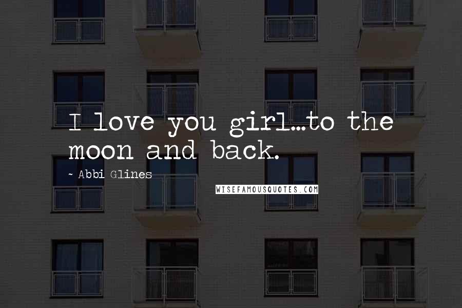 Abbi Glines Quotes: I love you girl...to the moon and back.