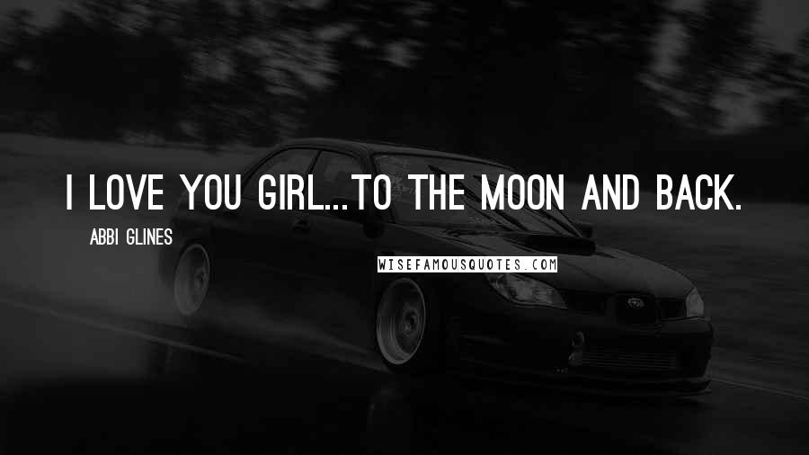 Abbi Glines Quotes: I love you girl...to the moon and back.