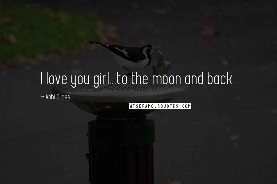 Abbi Glines Quotes: I love you girl...to the moon and back.