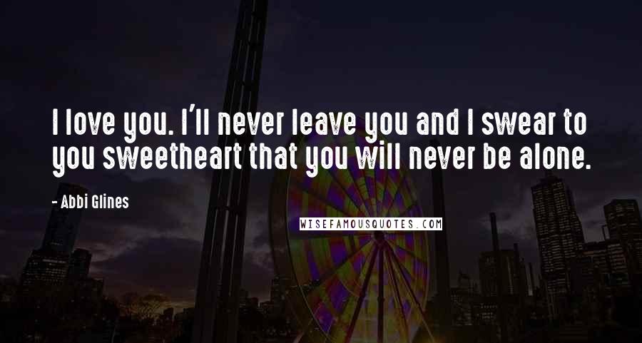 Abbi Glines Quotes: I love you. I'll never leave you and I swear to you sweetheart that you will never be alone.