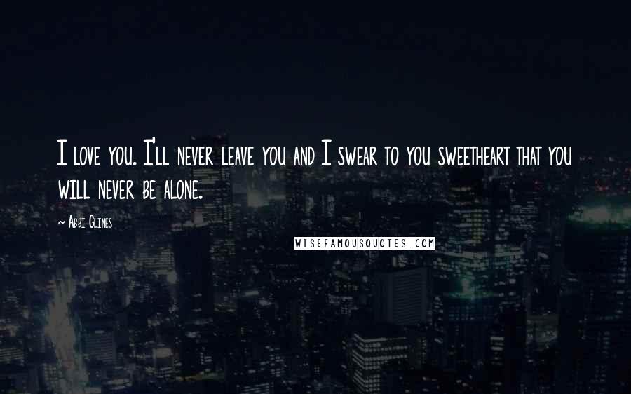 Abbi Glines Quotes: I love you. I'll never leave you and I swear to you sweetheart that you will never be alone.