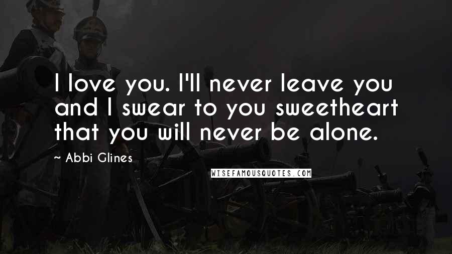 Abbi Glines Quotes: I love you. I'll never leave you and I swear to you sweetheart that you will never be alone.