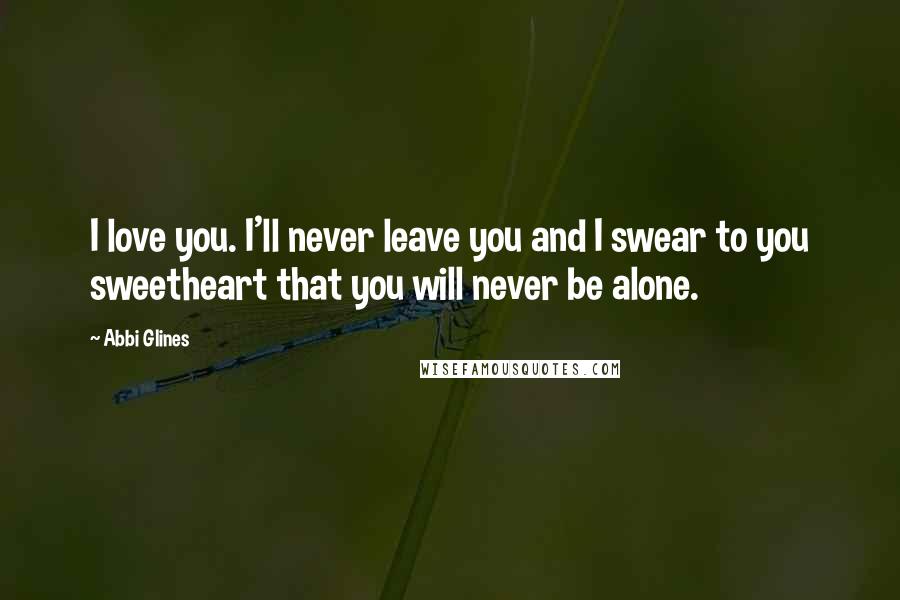 Abbi Glines Quotes: I love you. I'll never leave you and I swear to you sweetheart that you will never be alone.