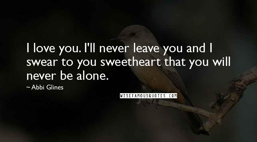 Abbi Glines Quotes: I love you. I'll never leave you and I swear to you sweetheart that you will never be alone.