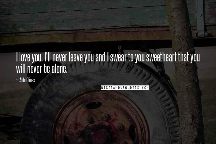 Abbi Glines Quotes: I love you. I'll never leave you and I swear to you sweetheart that you will never be alone.