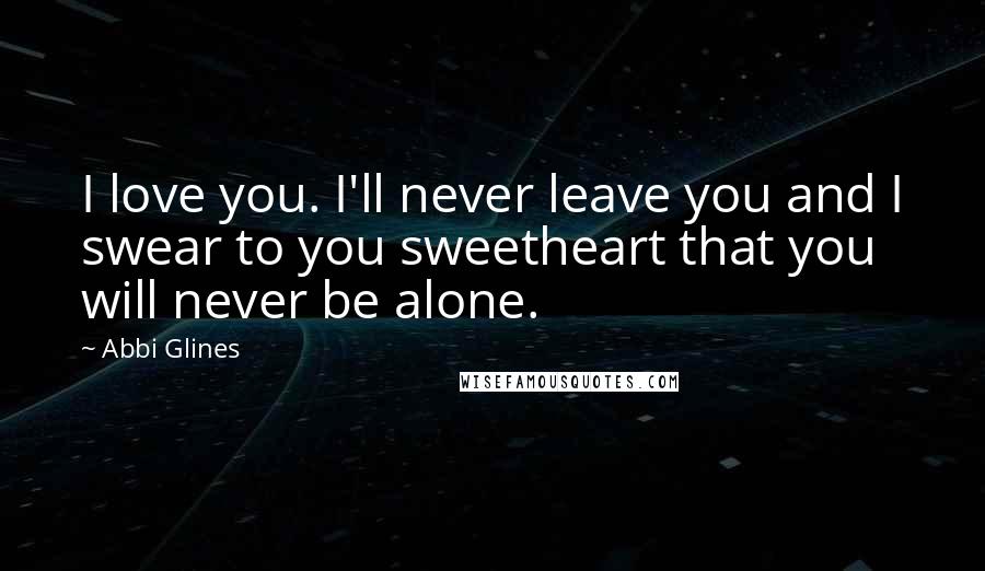 Abbi Glines Quotes: I love you. I'll never leave you and I swear to you sweetheart that you will never be alone.