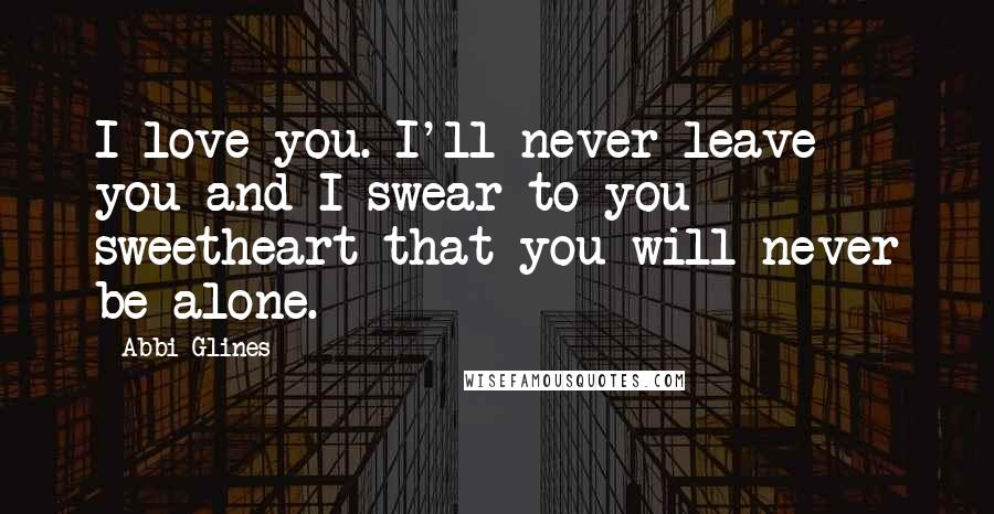 Abbi Glines Quotes: I love you. I'll never leave you and I swear to you sweetheart that you will never be alone.