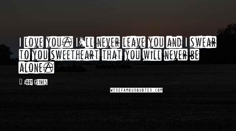 Abbi Glines Quotes: I love you. I'll never leave you and I swear to you sweetheart that you will never be alone.