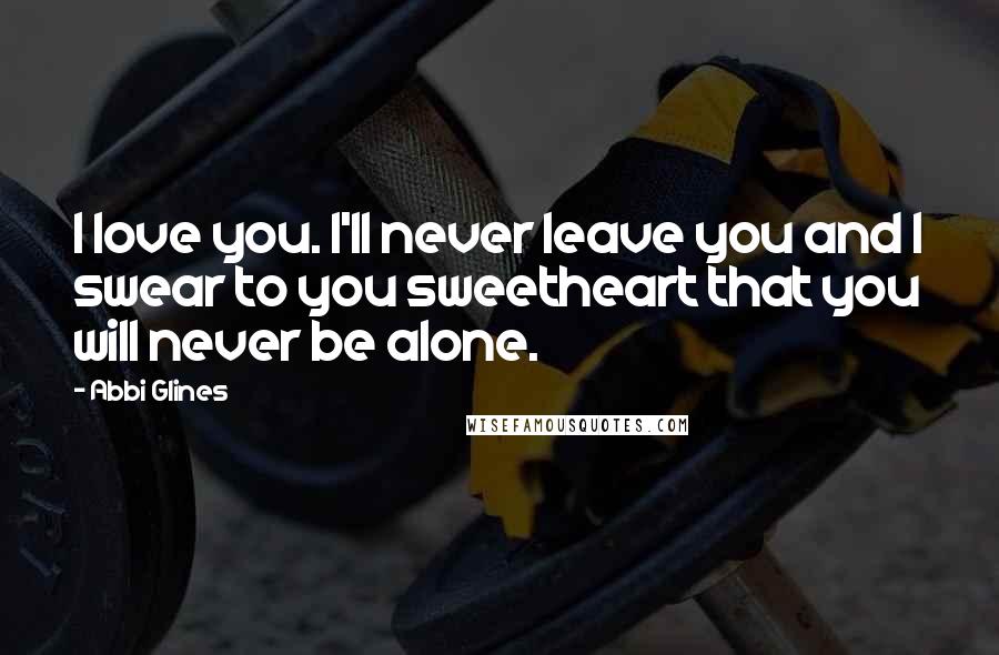 Abbi Glines Quotes: I love you. I'll never leave you and I swear to you sweetheart that you will never be alone.