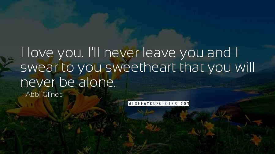 Abbi Glines Quotes: I love you. I'll never leave you and I swear to you sweetheart that you will never be alone.