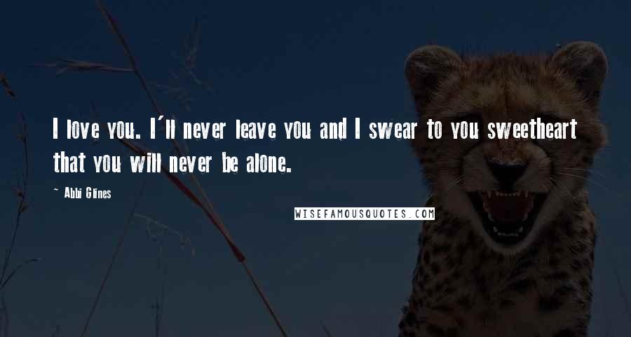 Abbi Glines Quotes: I love you. I'll never leave you and I swear to you sweetheart that you will never be alone.