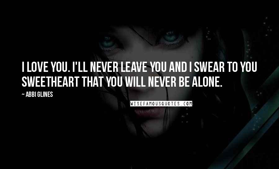 Abbi Glines Quotes: I love you. I'll never leave you and I swear to you sweetheart that you will never be alone.