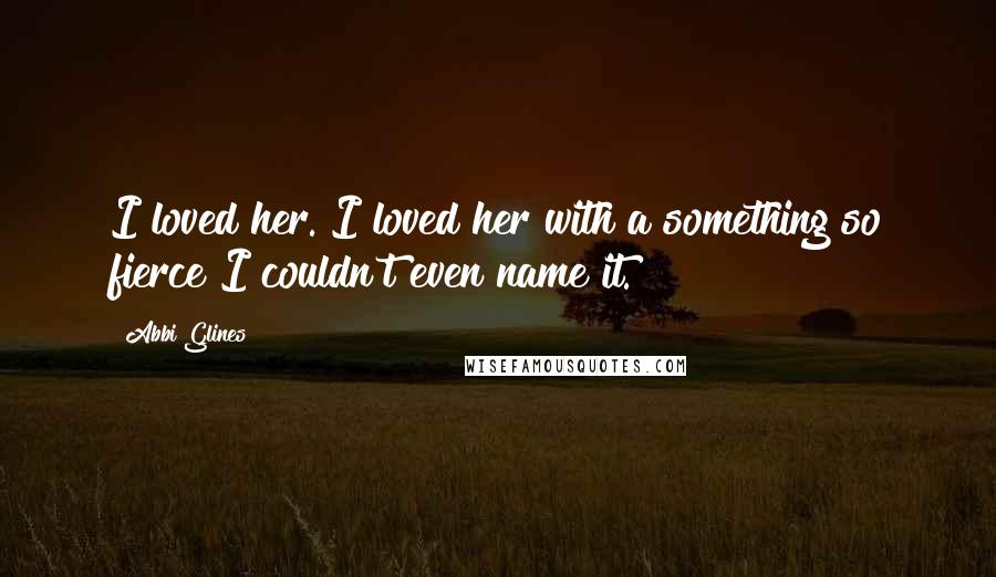 Abbi Glines Quotes: I loved her. I loved her with a something so fierce I couldn't even name it.