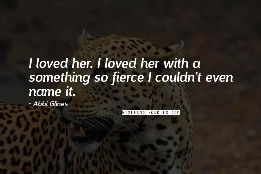 Abbi Glines Quotes: I loved her. I loved her with a something so fierce I couldn't even name it.