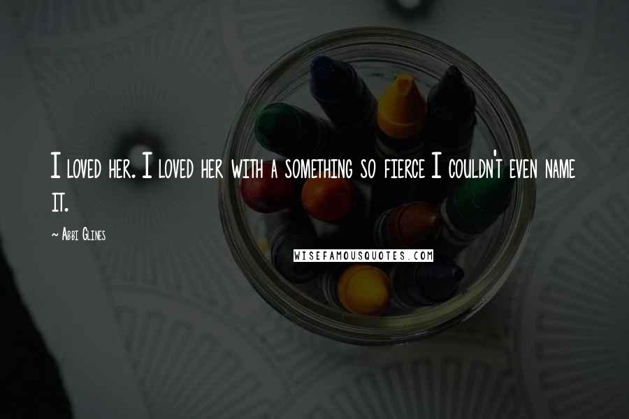 Abbi Glines Quotes: I loved her. I loved her with a something so fierce I couldn't even name it.