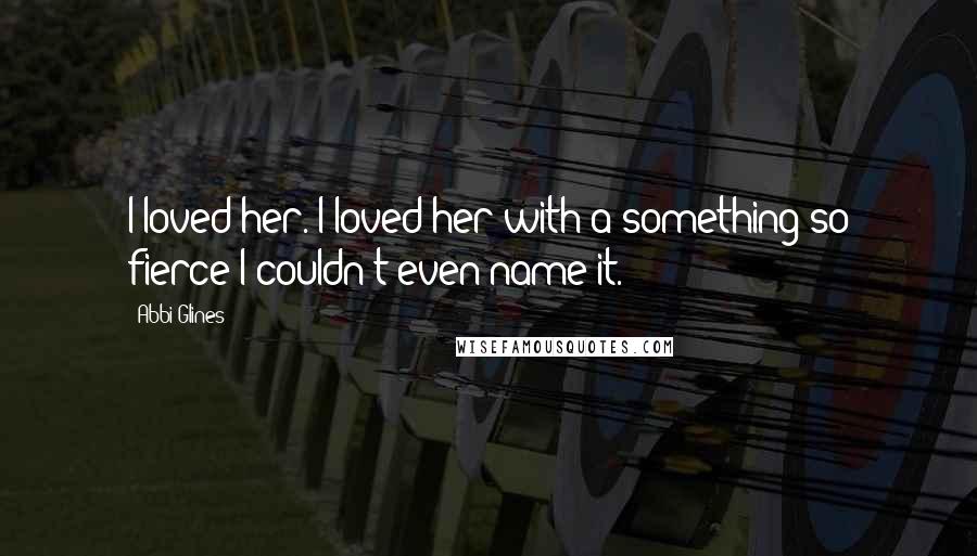 Abbi Glines Quotes: I loved her. I loved her with a something so fierce I couldn't even name it.