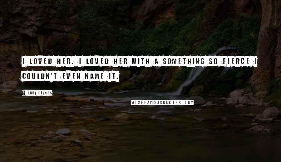 Abbi Glines Quotes: I loved her. I loved her with a something so fierce I couldn't even name it.