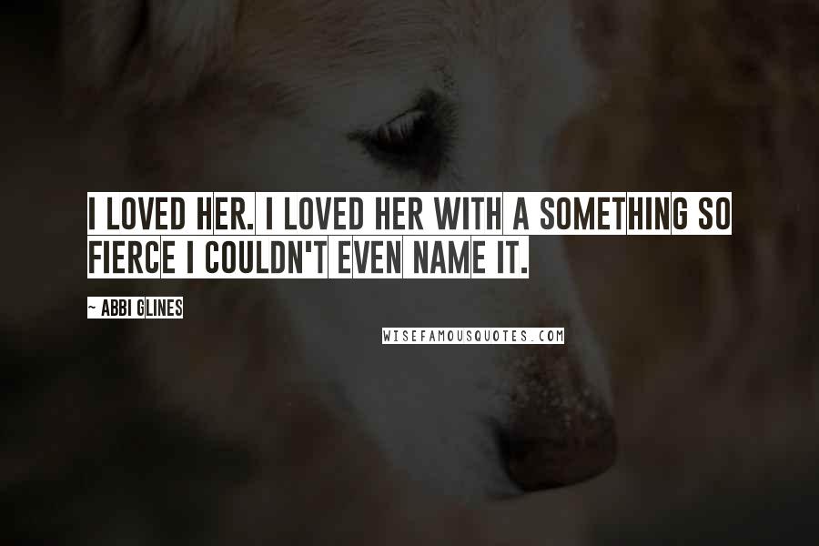 Abbi Glines Quotes: I loved her. I loved her with a something so fierce I couldn't even name it.