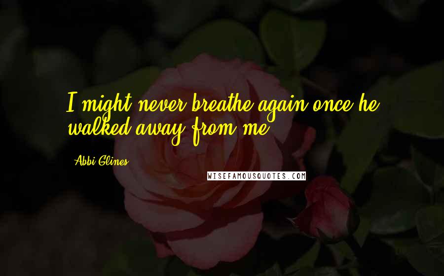 Abbi Glines Quotes: I might never breathe again once he walked away from me.