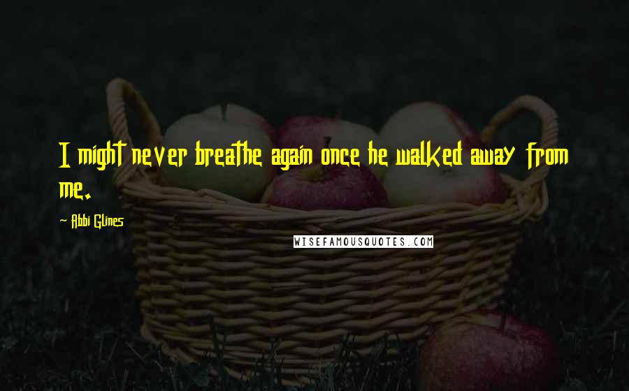 Abbi Glines Quotes: I might never breathe again once he walked away from me.