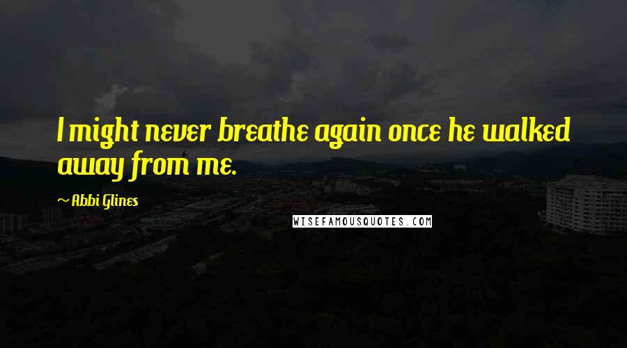 Abbi Glines Quotes: I might never breathe again once he walked away from me.