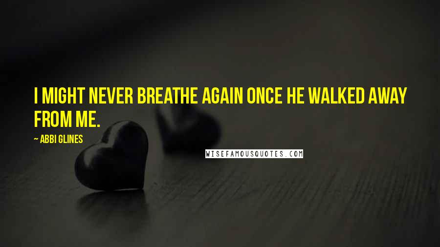 Abbi Glines Quotes: I might never breathe again once he walked away from me.