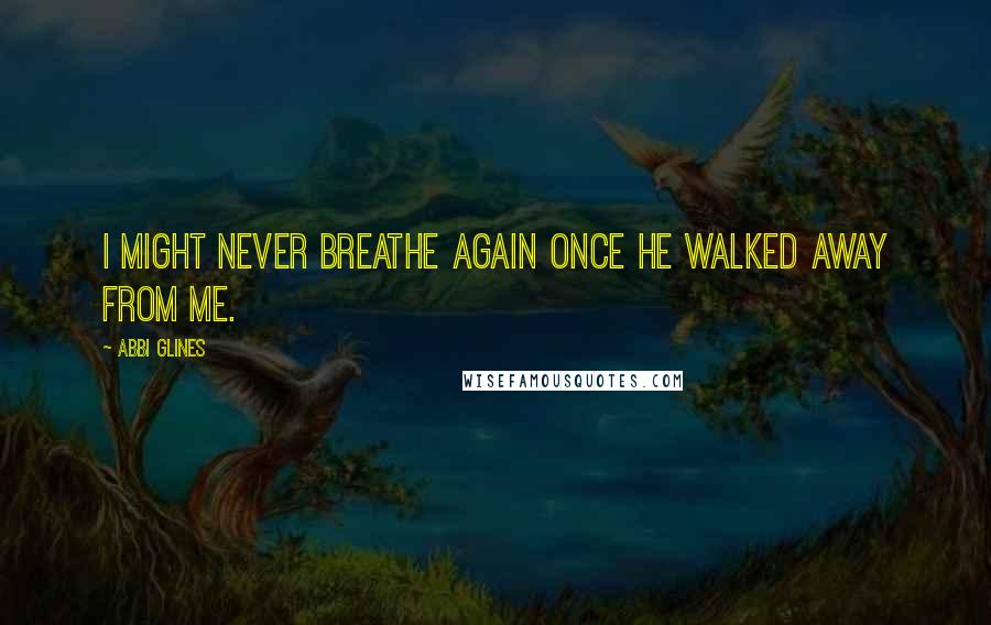 Abbi Glines Quotes: I might never breathe again once he walked away from me.