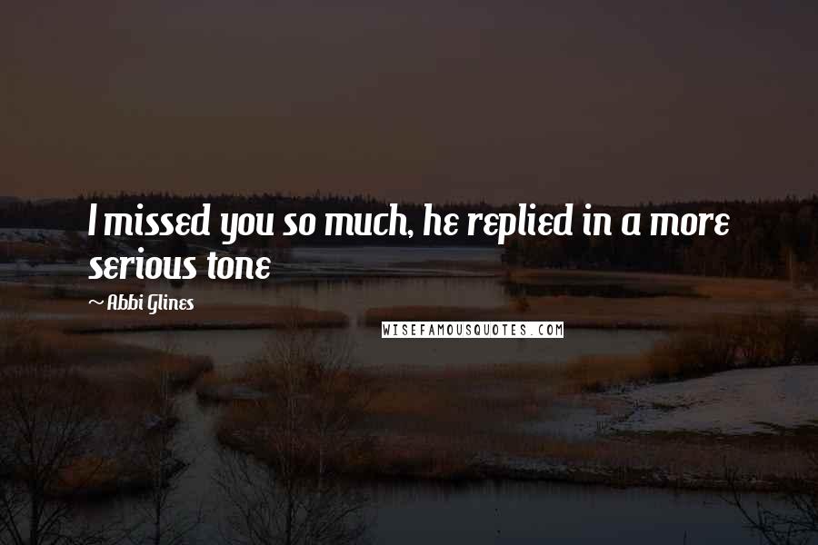 Abbi Glines Quotes: I missed you so much, he replied in a more serious tone