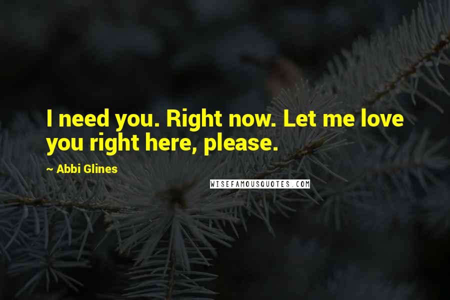 Abbi Glines Quotes: I need you. Right now. Let me love you right here, please.