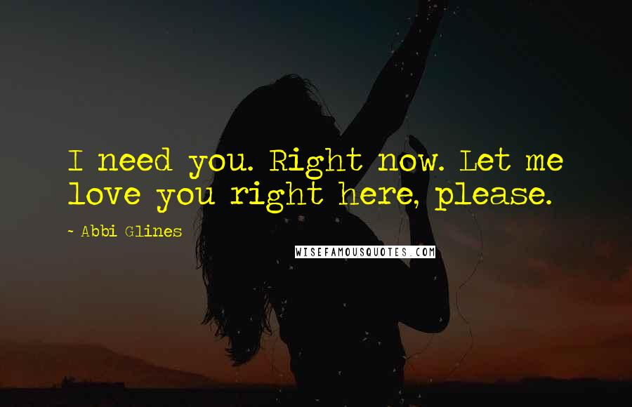Abbi Glines Quotes: I need you. Right now. Let me love you right here, please.