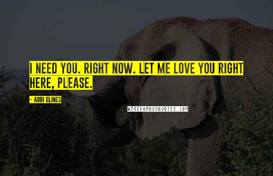 Abbi Glines Quotes: I need you. Right now. Let me love you right here, please.