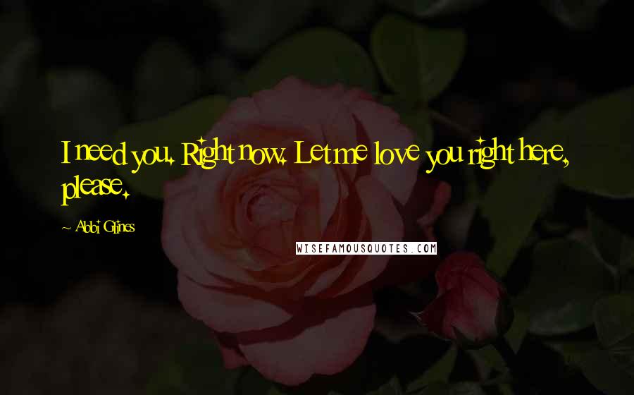 Abbi Glines Quotes: I need you. Right now. Let me love you right here, please.